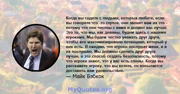 Когда вы сидите с людьми, которых любите, если вы говорите что -то глупое, они звонят вам на это - потому что они честны с вами и делают вас лучше. Это то, что мы, как диваны, будем здесь с нашими игроками. Мы будем