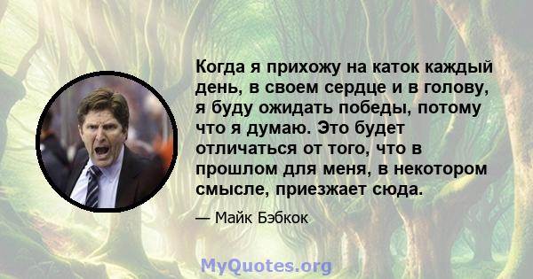 Когда я прихожу на каток каждый день, в своем сердце и в голову, я буду ожидать победы, потому что я думаю. Это будет отличаться от того, что в прошлом для меня, в некотором смысле, приезжает сюда.