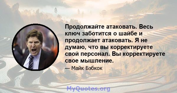 Продолжайте атаковать. Весь ключ заботится о шайбе и продолжает атаковать. Я не думаю, что вы корректируете свой персонал. Вы корректируете свое мышление.