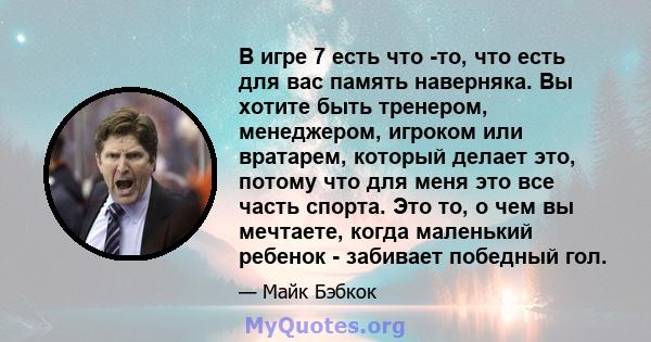 В игре 7 есть что -то, что есть для вас память наверняка. Вы хотите быть тренером, менеджером, игроком или вратарем, который делает это, потому что для меня это все часть спорта. Это то, о чем вы мечтаете, когда