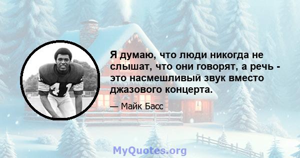 Я думаю, что люди никогда не слышат, что они говорят, а речь - это насмешливый звук вместо джазового концерта.