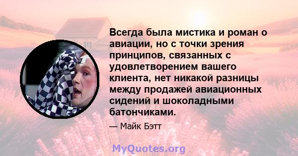 Всегда была мистика и роман о авиации, но с точки зрения принципов, связанных с удовлетворением вашего клиента, нет никакой разницы между продажей авиационных сидений и шоколадными батончиками.