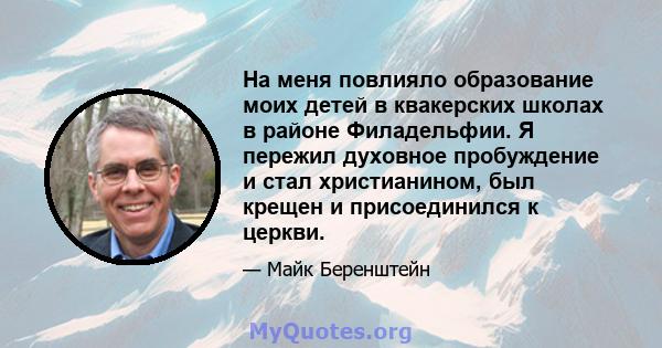 На меня повлияло образование моих детей в квакерских школах в районе Филадельфии. Я пережил духовное пробуждение и стал христианином, был крещен и присоединился к церкви.