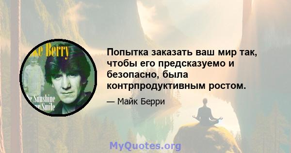 Попытка заказать ваш мир так, чтобы его предсказуемо и безопасно, была контрпродуктивным ростом.