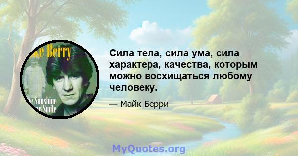 Сила тела, сила ума, сила характера, качества, которым можно восхищаться любому человеку.