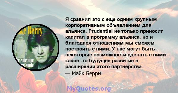 Я сравнил это с еще одним крупным корпоративным объявлением для альянса. Prudential не только приносит капитал в программу альянса, но и благодаря отношениям мы сможем построить с ними. У нас могут быть некоторые