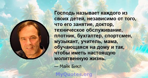 Господь называет каждого из своих детей, независимо от того, что его занятие, доктор, техническое обслуживание, плотник, бухгалтер, спортсмен, музыкант, учитель, мама, обучающаяся на дому и так, чтобы иметь настоящую