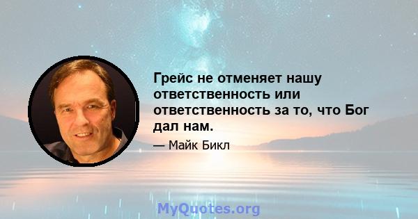 Грейс не отменяет нашу ответственность или ответственность за то, что Бог дал нам.