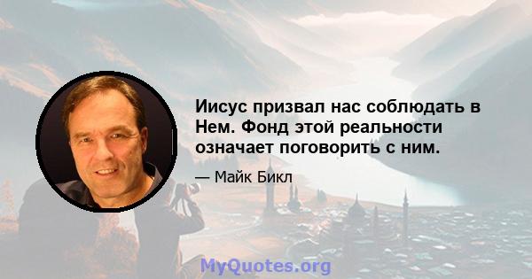 Иисус призвал нас соблюдать в Нем. Фонд этой реальности означает поговорить с ним.