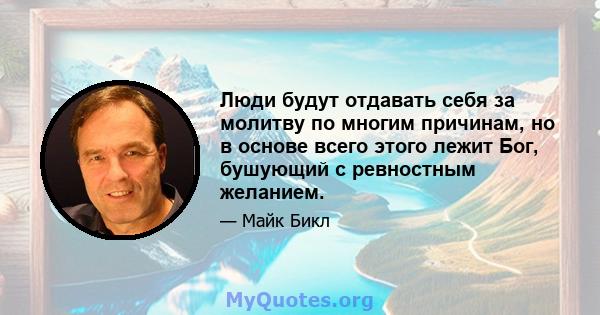 Люди будут отдавать себя за молитву по многим причинам, но в основе всего этого лежит Бог, бушующий с ревностным желанием.