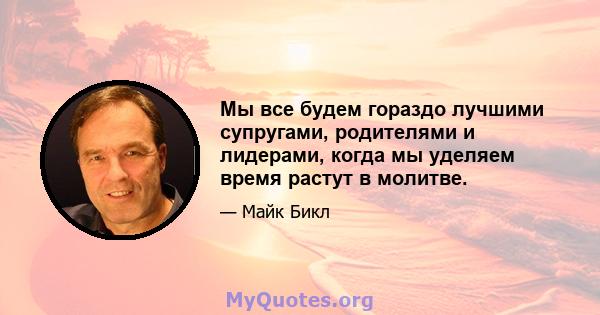 Мы все будем гораздо лучшими супругами, родителями и лидерами, когда мы уделяем время растут в молитве.