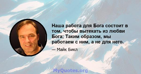 Наша работа для Бога состоит в том, чтобы вытекать из любви Бога; Таким образом, мы работаем с ним, а не для него.