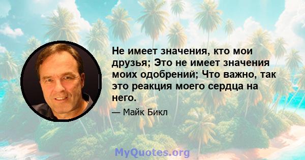 Не имеет значения, кто мои друзья; Это не имеет значения моих одобрений; Что важно, так это реакция моего сердца на него.