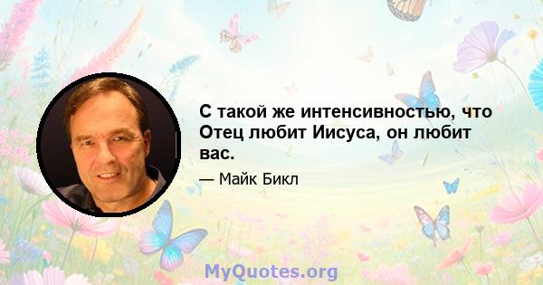 С такой же интенсивностью, что Отец любит Иисуса, он любит вас.