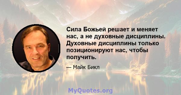 Сила Божьей решает и меняет нас, а не духовные дисциплины. Духовные дисциплины только позиционируют нас, чтобы получить.