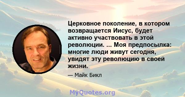 Церковное поколение, в котором возвращается Иисус, будет активно участвовать в этой революции. ... Моя предпосылка: многие люди живут сегодня, увидят эту революцию в своей жизни.