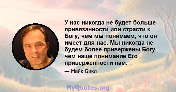 У нас никогда не будет больше привязанности или страсти к Богу, чем мы понимаем, что он имеет для нас. Мы никогда не будем более привержены Богу, чем наше понимание Его приверженности нам.