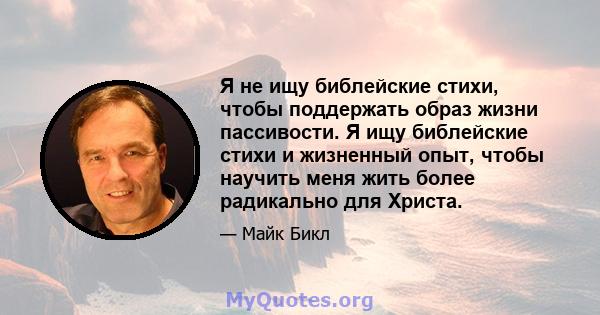 Я не ищу библейские стихи, чтобы поддержать образ жизни пассивости. Я ищу библейские стихи и жизненный опыт, чтобы научить меня жить более радикально для Христа.