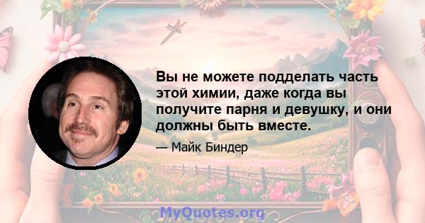 Вы не можете подделать часть этой химии, даже когда вы получите парня и девушку, и они должны быть вместе.