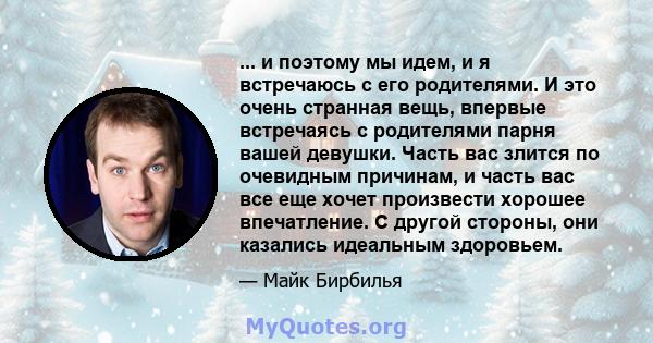 ... и поэтому мы идем, и я встречаюсь с его родителями. И это очень странная вещь, впервые встречаясь с родителями парня вашей девушки. Часть вас злится по очевидным причинам, и часть вас все еще хочет произвести