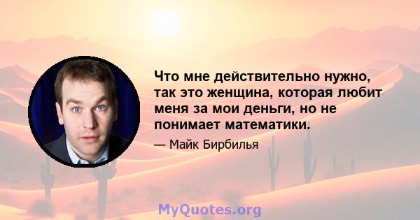 Что мне действительно нужно, так это женщина, которая любит меня за мои деньги, но не понимает математики.