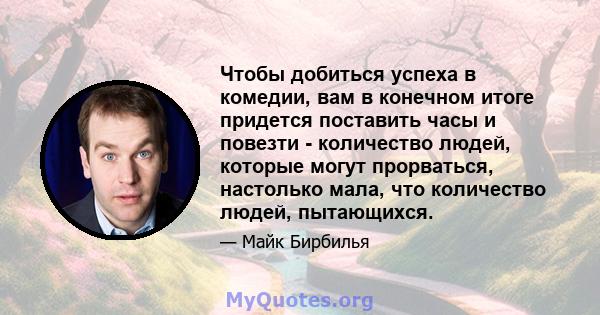 Чтобы добиться успеха в комедии, вам в конечном итоге придется поставить часы и повезти - количество людей, которые могут прорваться, настолько мала, что количество людей, пытающихся.