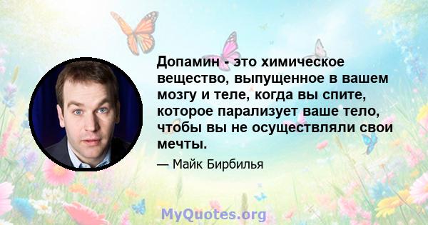 Допамин - это химическое вещество, выпущенное в вашем мозгу и теле, когда вы спите, которое парализует ваше тело, чтобы вы не осуществляли свои мечты.