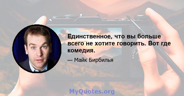 Единственное, что вы больше всего не хотите говорить. Вот где комедия.