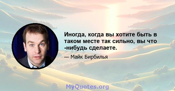 Иногда, когда вы хотите быть в таком месте так сильно, вы что -нибудь сделаете.