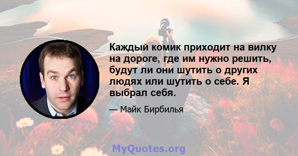 Каждый комик приходит на вилку на дороге, где им нужно решить, будут ли они шутить о других людях или шутить о себе. Я выбрал себя.