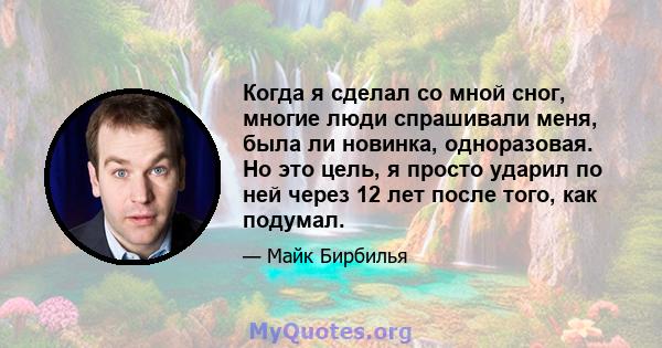 Когда я сделал со мной сног, многие люди спрашивали меня, была ли новинка, одноразовая. Но это цель, я просто ударил по ней через 12 лет после того, как подумал.