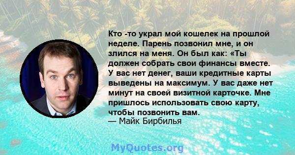 Кто -то украл мой кошелек на прошлой неделе. Парень позвонил мне, и он злился на меня. Он был как: «Ты должен собрать свои финансы вместе. У вас нет денег, ваши кредитные карты выведены на максимум. У вас даже нет минут 