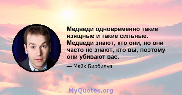 Медведи одновременно такие изящные и такие сильные. Медведи знают, кто они, но они часто не знают, кто вы, поэтому они убивают вас.