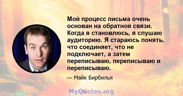 Мой процесс письма очень основан на обратной связи. Когда я становлюсь, я слушаю аудиторию. Я стараюсь понять, что соединяет, что не подключает, а затем переписываю, переписываю и переписываю.