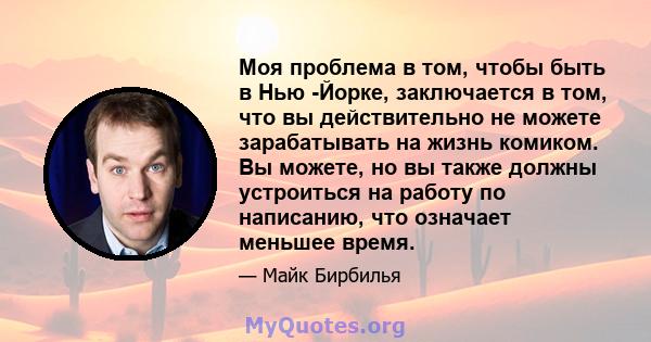 Моя проблема в том, чтобы быть в Нью -Йорке, заключается в том, что вы действительно не можете зарабатывать на жизнь комиком. Вы можете, но вы также должны устроиться на работу по написанию, что означает меньшее время.