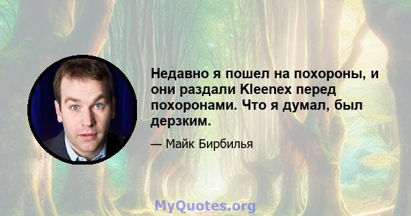 Недавно я пошел на похороны, и они раздали Kleenex перед похоронами. Что я думал, был дерзким.