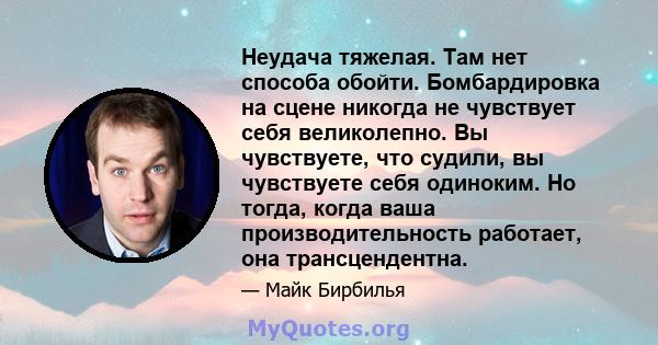 Неудача тяжелая. Там нет способа обойти. Бомбардировка на сцене никогда не чувствует себя великолепно. Вы чувствуете, что судили, вы чувствуете себя одиноким. Но тогда, когда ваша производительность работает, она