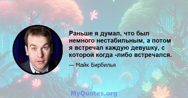 Раньше я думал, что был немного нестабильным, а потом я встречал каждую девушку, с которой когда -либо встречался.