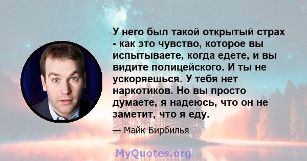 У него был такой открытый страх - как это чувство, которое вы испытываете, когда едете, и вы видите полицейского. И ты не ускоряешься. У тебя нет наркотиков. Но вы просто думаете, я надеюсь, что он не заметит, что я еду.