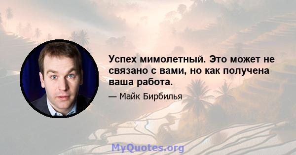 Успех мимолетный. Это может не связано с вами, но как получена ваша работа.