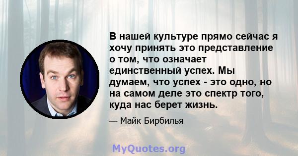 В нашей культуре прямо сейчас я хочу принять это представление о том, что означает единственный успех. Мы думаем, что успех - это одно, но на самом деле это спектр того, куда нас берет жизнь.