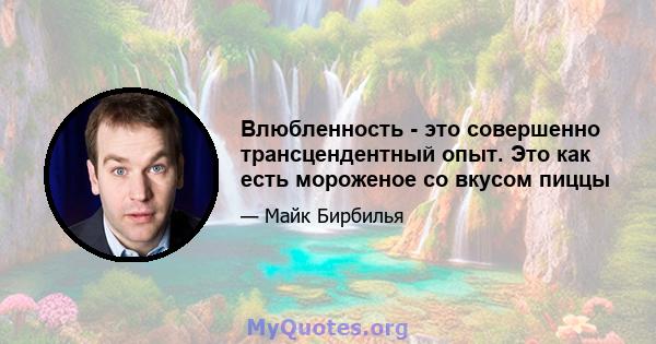 Влюбленность - это совершенно трансцендентный опыт. Это как есть мороженое со вкусом пиццы