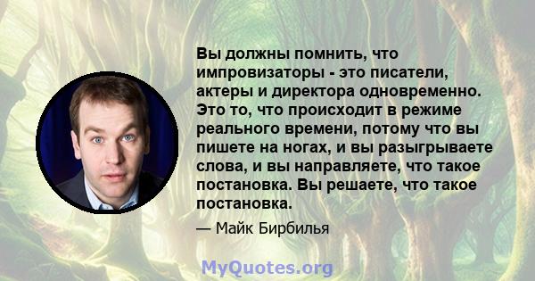 Вы должны помнить, что импровизаторы - это писатели, актеры и директора одновременно. Это то, что происходит в режиме реального времени, потому что вы пишете на ногах, и вы разыгрываете слова, и вы направляете, что