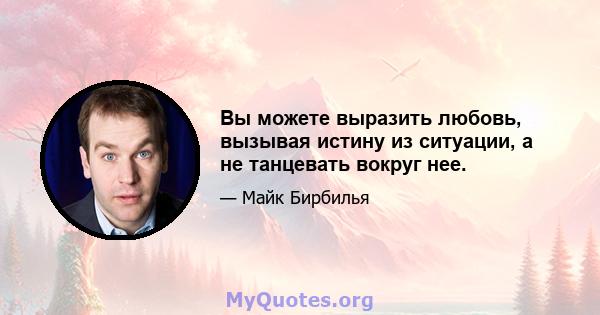 Вы можете выразить любовь, вызывая истину из ситуации, а не танцевать вокруг нее.