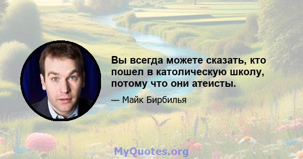 Вы всегда можете сказать, кто пошел в католическую школу, потому что они атеисты.