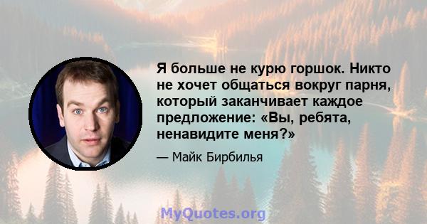 Я больше не курю горшок. Никто не хочет общаться вокруг парня, который заканчивает каждое предложение: «Вы, ребята, ненавидите меня?»