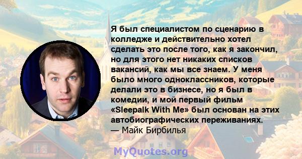 Я был специалистом по сценарию в колледже и действительно хотел сделать это после того, как я закончил, но для этого нет никаких списков вакансий, как мы все знаем. У меня было много одноклассников, которые делали это в 