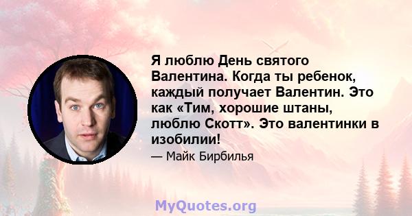 Я люблю День святого Валентина. Когда ты ребенок, каждый получает Валентин. Это как «Тим, хорошие штаны, люблю Скотт». Это валентинки в изобилии!