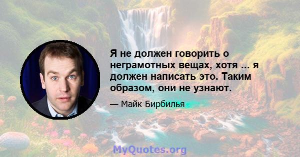 Я не должен говорить о неграмотных вещах, хотя ... я должен написать это. Таким образом, они не узнают.