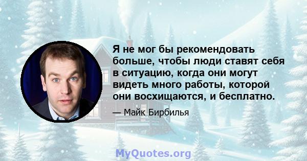 Я не мог бы рекомендовать больше, чтобы люди ставят себя в ситуацию, когда они могут видеть много работы, которой они восхищаются, и бесплатно.